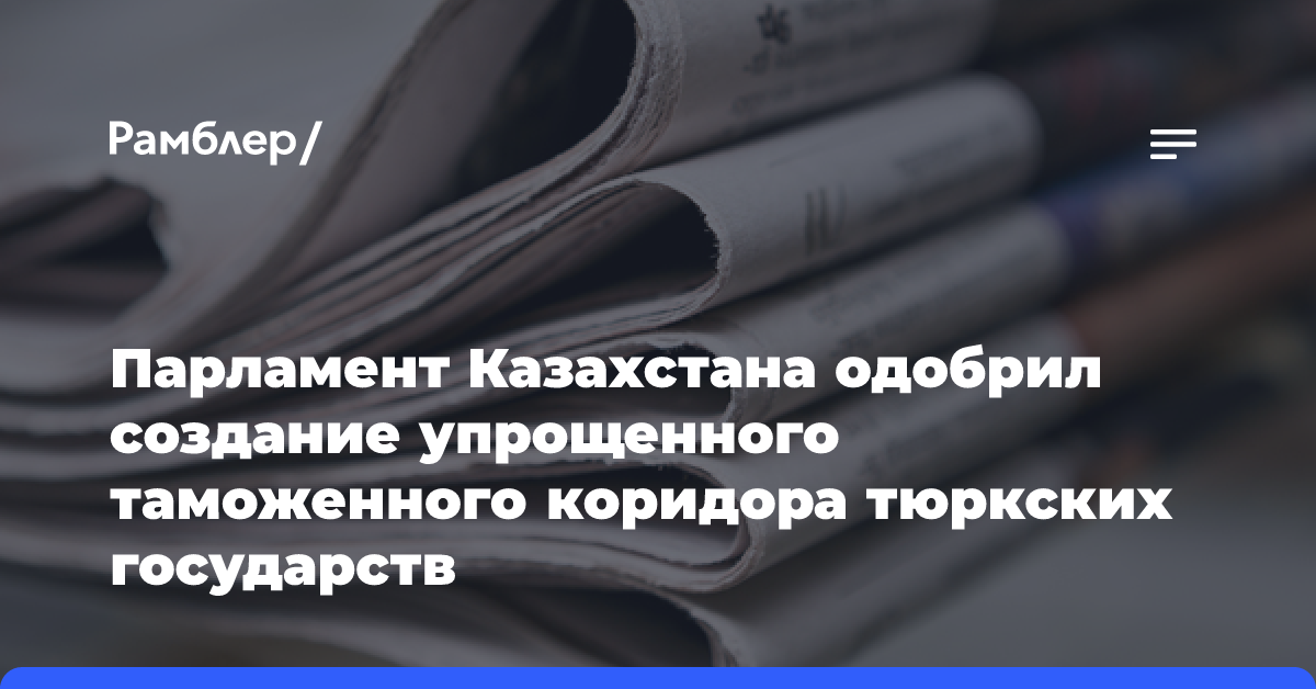 Парламент Казахстана одобрил создание упрощенного таможенного коридора тюркских государств