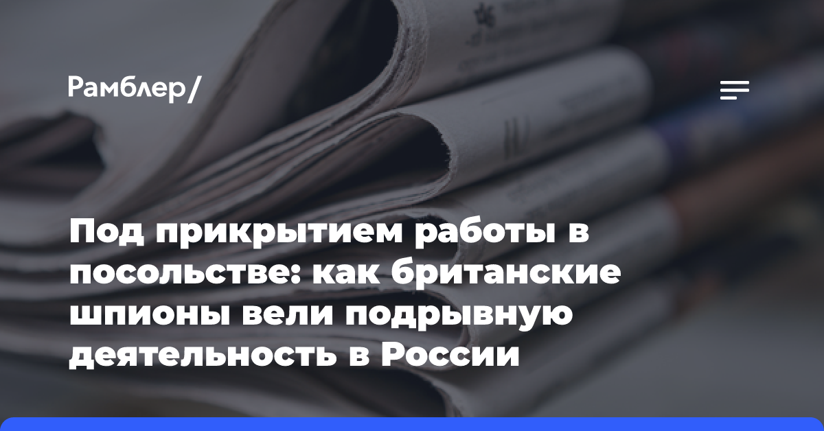 Под прикрытием работы в посольстве: как британские шпионы вели подрывную деятельность в России