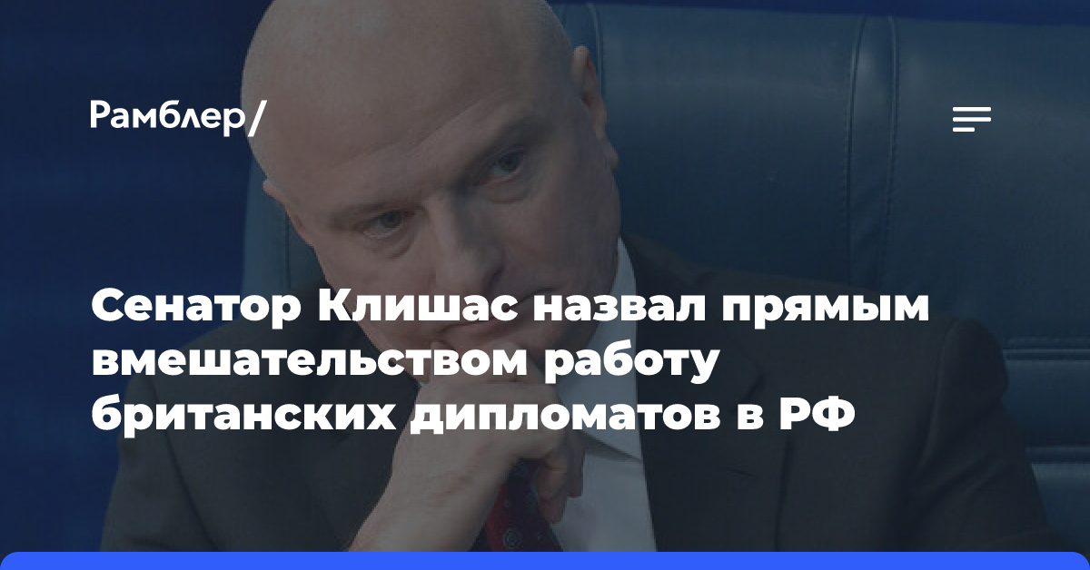 Сенатор Клишас назвал прямым вмешательством работу британских дипломатов в РФ