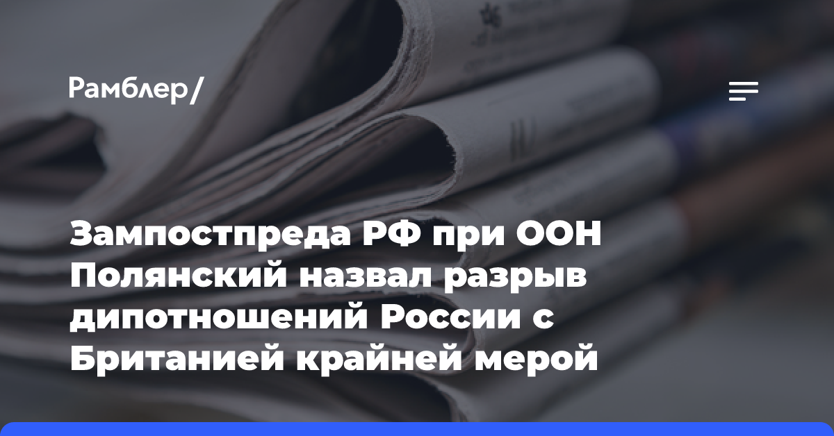 Зампостпреда РФ при ООН Полянский назвал разрыв дипотношений России с Британией крайней мерой