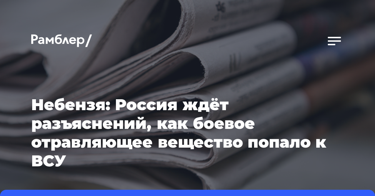 Небензя: Россия ждёт разъяснений, как боевое отравляющее вещество попало к ВСУ