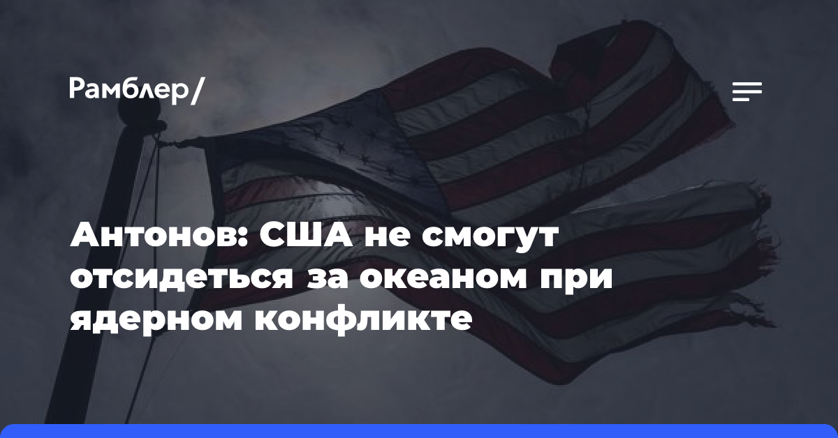 Антонов: США не смогут отсидеться за океаном при ядерном конфликте