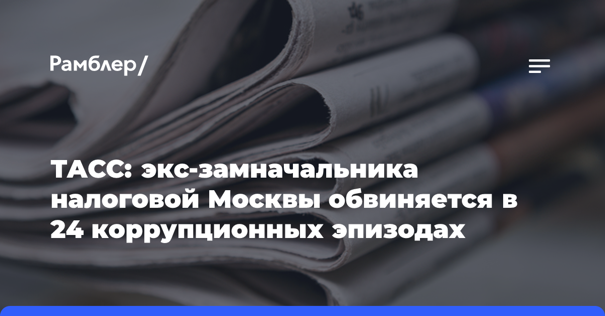 ТАСС: экс-замначальника налоговой Москвы обвиняется в 24 коррупционных эпизодах