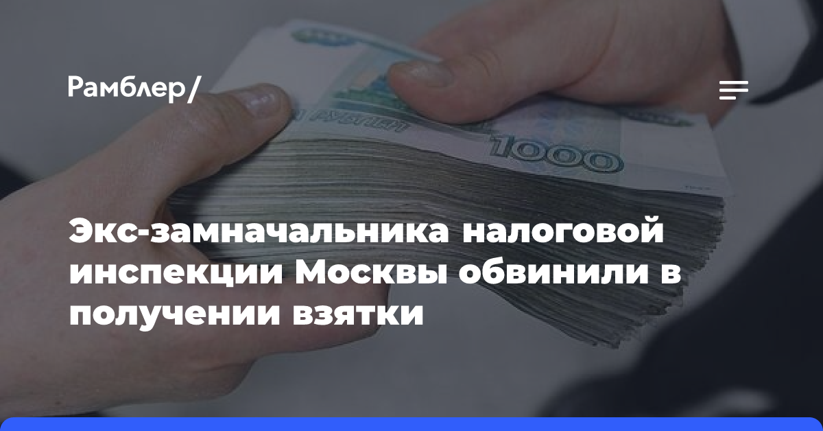 Экс-замначальника налоговой инспекции Москвы обвинили в получении взятки