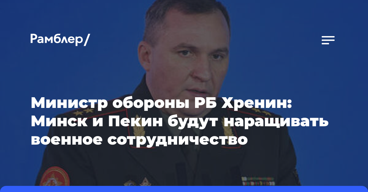 Министр обороны РБ Хренин: Минск и Пекин будут наращивать военное сотрудничество