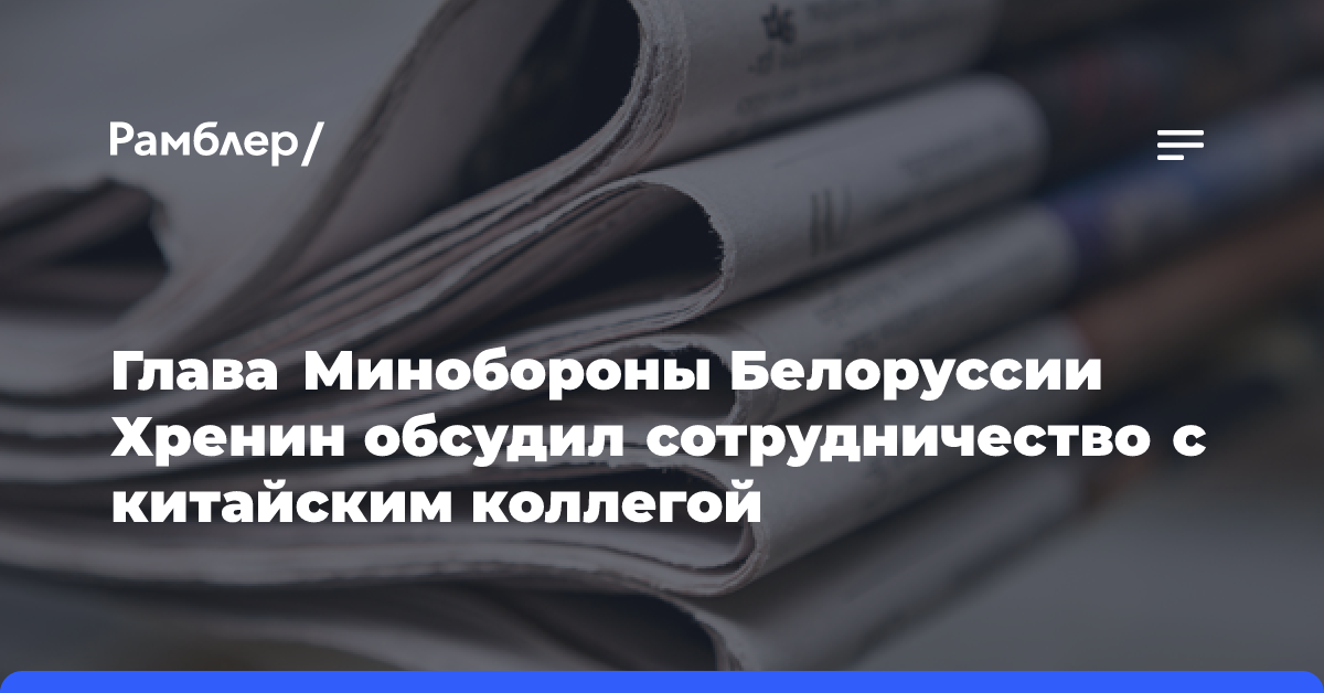 Глава Минобороны Белоруссии Хренин обсудил сотрудничество с китайским коллегой