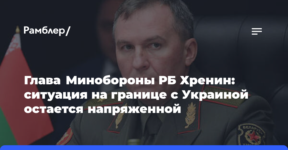 Глава Минобороны РБ Хренин: ситуация на границе с Украиной остается напряженной