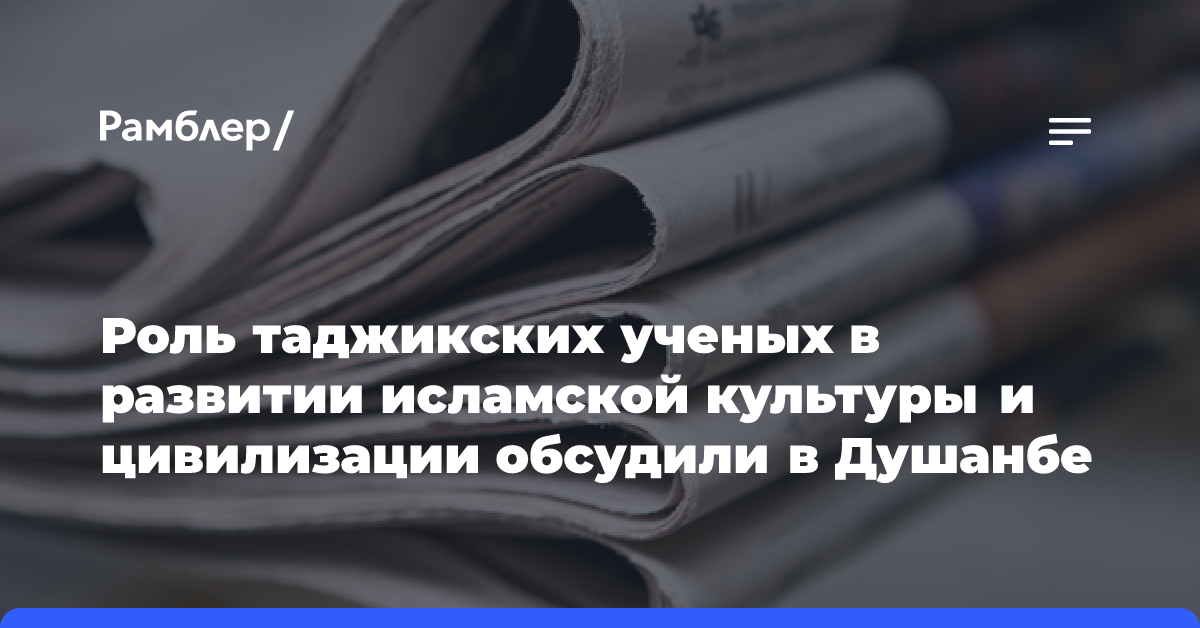 Роль таджикских ученых в развитии исламской культуры и цивилизации обсудили в Душанбе