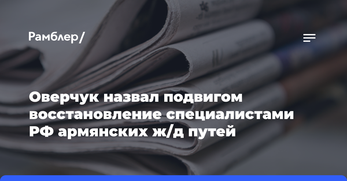 Оверчук назвал подвигом восстановление специалистами РФ армянских ж/д путей