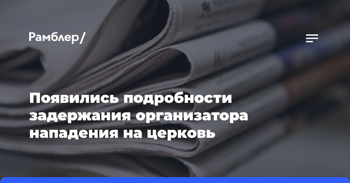 Появились подробности задержания организатора нападения на церковь