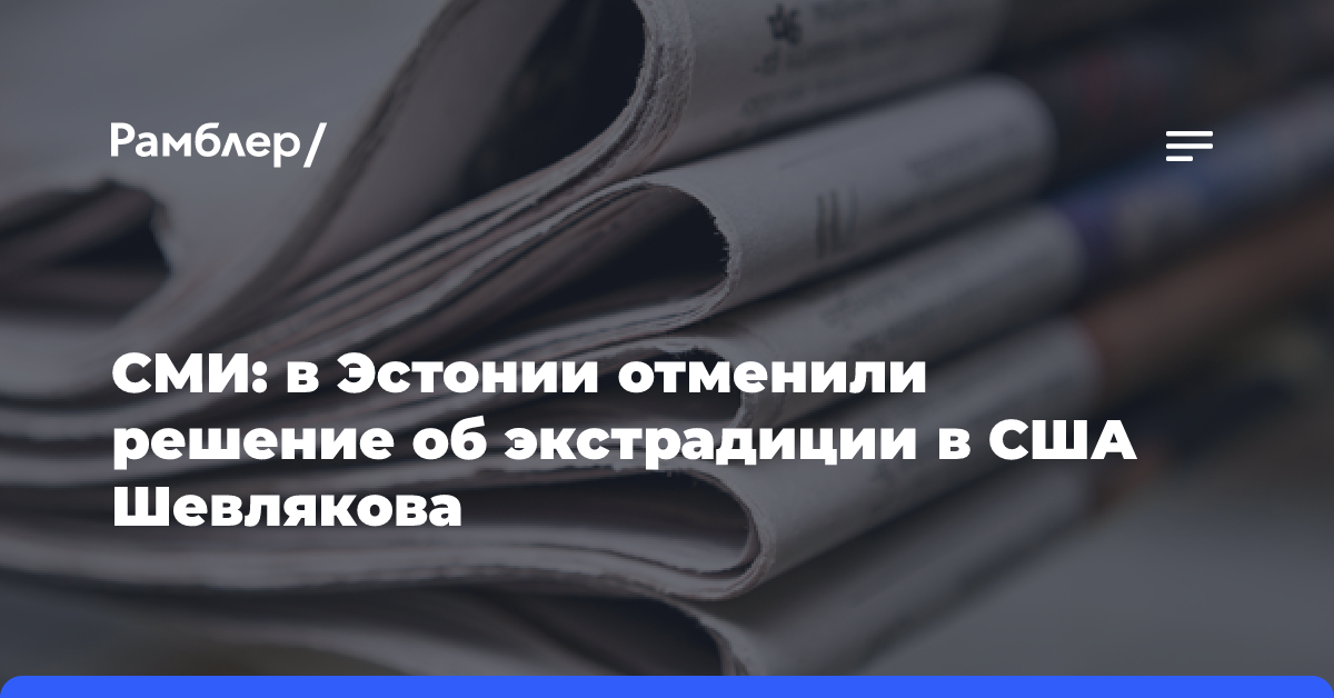 СМИ: в Эстонии отменили решение об экстрадиции в США Шевлякова