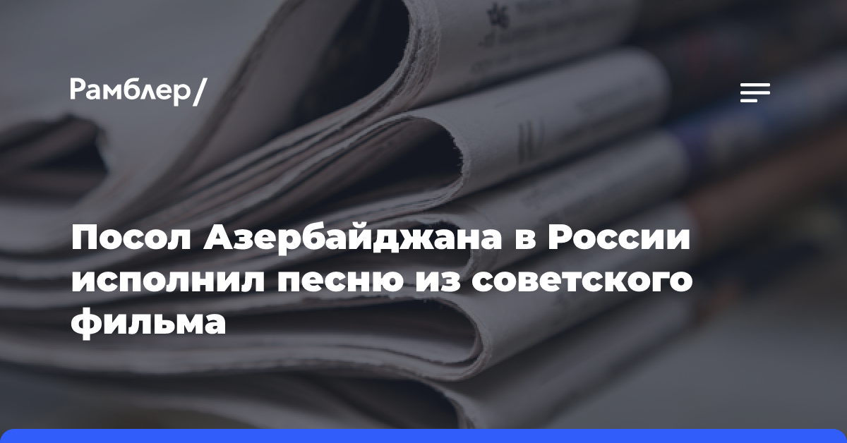 Посол Азербайджана в России исполнил песню из советского фильма