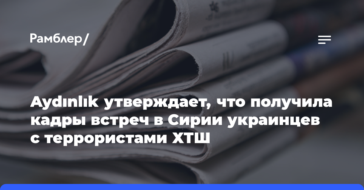 Газета Aydınlık утверждает, что получила кадры встреч в Сирии украинцев с террористами ХТШ