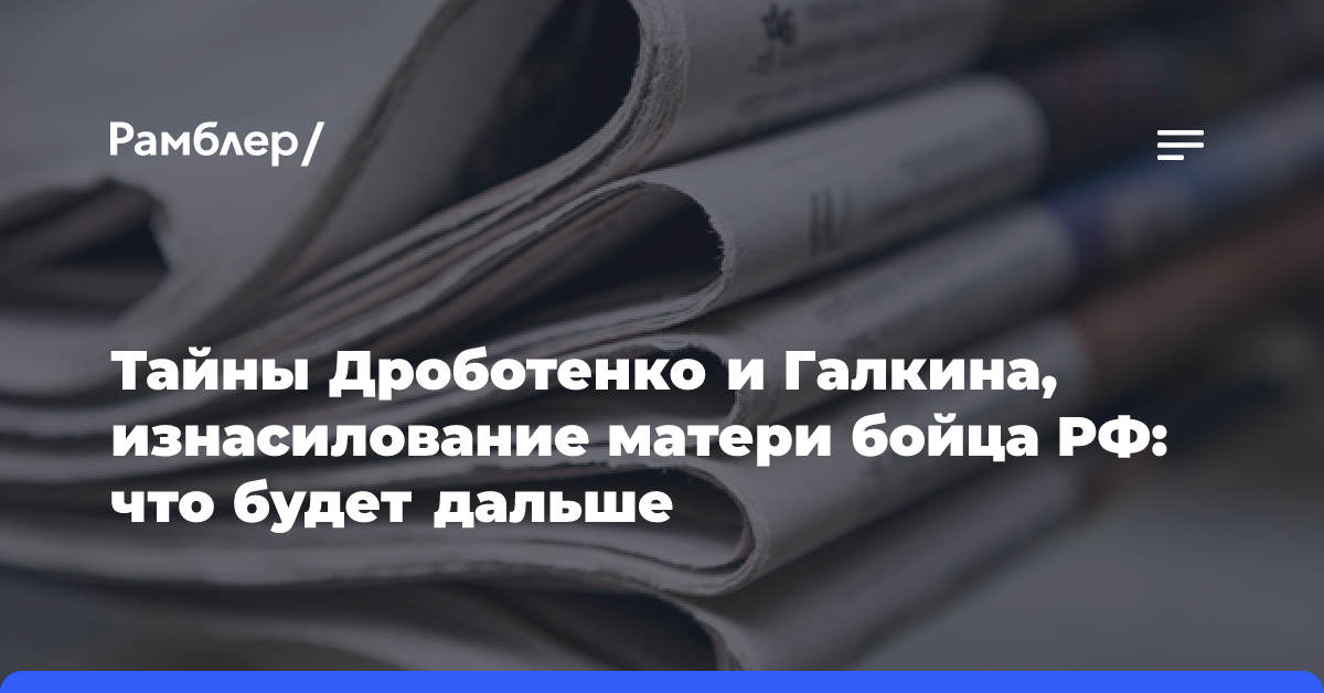 Тайны Дроботенко и Галкина, изнасилование матери бойца РФ: что будет дальше