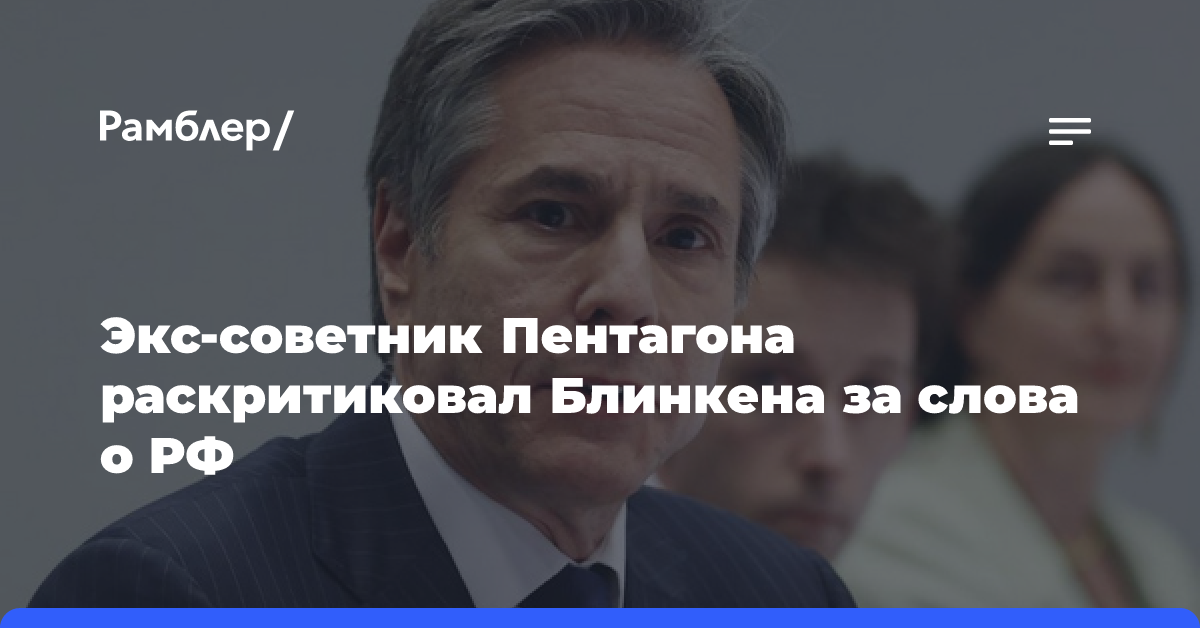 Экс-советник Пентагона раскритиковал Блинкена, допустившего возможность ударов по России