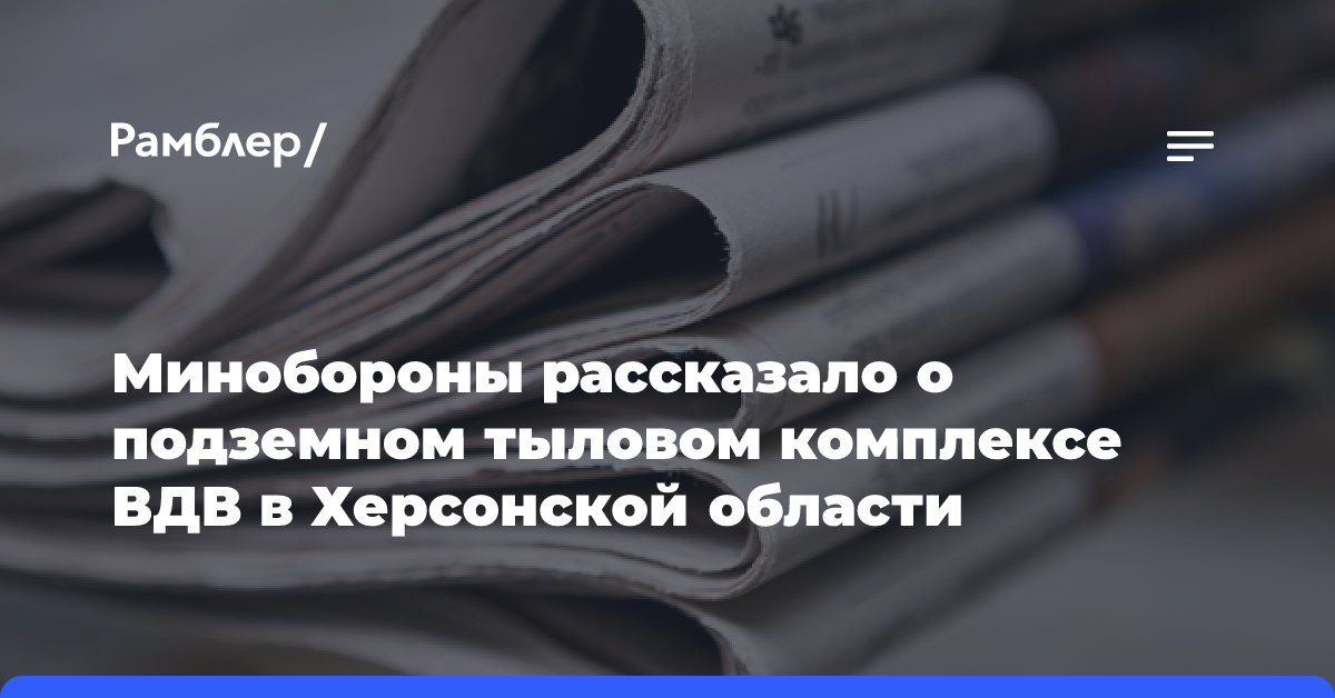 Минобороны рассказало о подземном тыловом комплексе ВДВ в Херсонской области