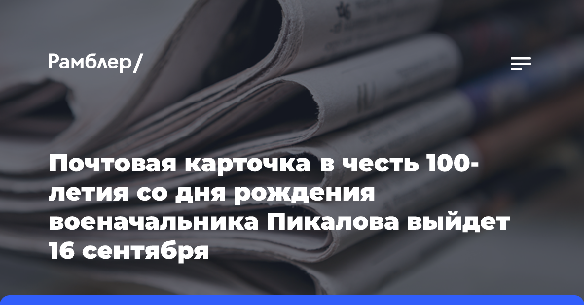 Почтовая карточка в честь 100-летия со дня рождения военачальника Пикалова выйдет 16 сентября