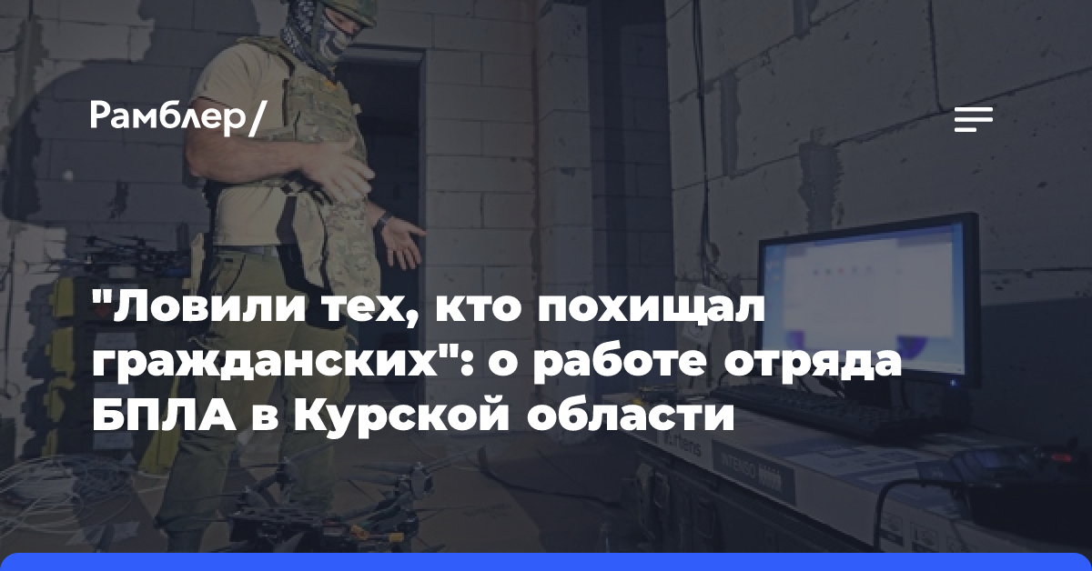 «Ловили тех, кто похищал гражданских»: о работе отряда БПЛА в Курской области