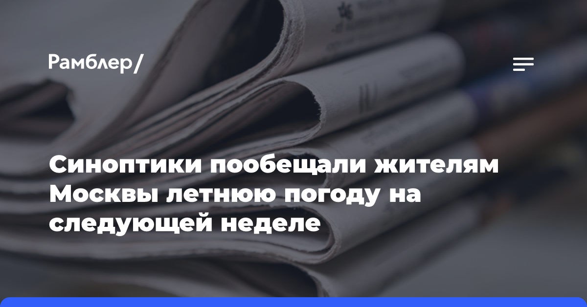 Синоптики обещали жителям Москвы летнюю погоду на следующей неделе