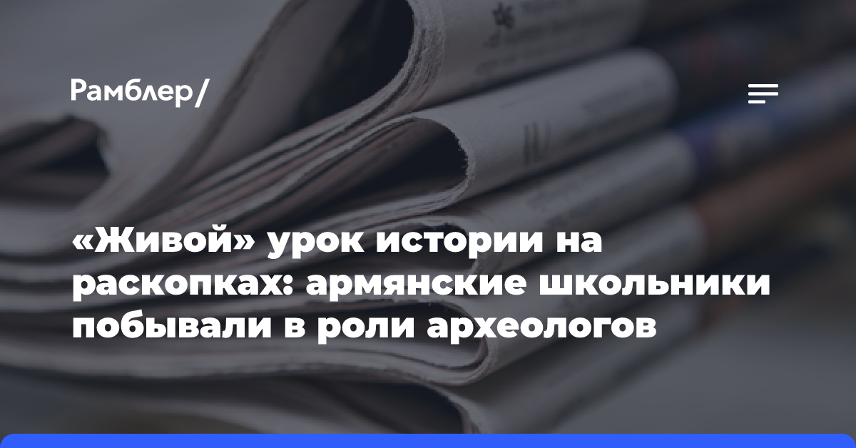 «Живой» урок истории на раскопках: армянские школьники побывали в роли археологов