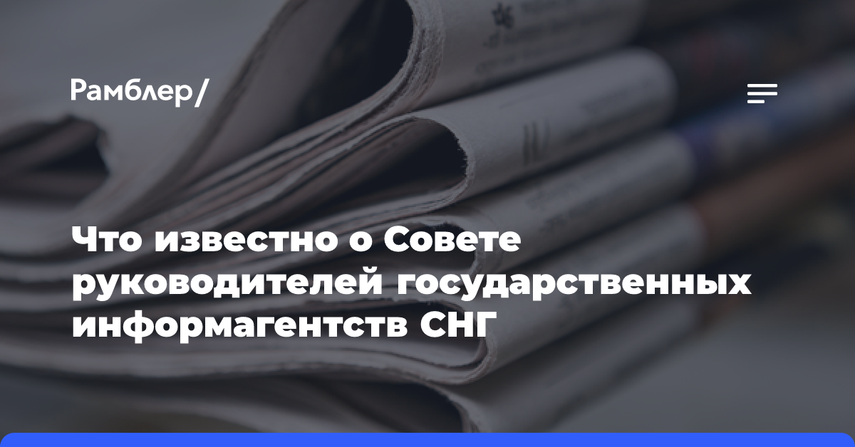 Что известно о Совете руководителей государственных информагентств СНГ