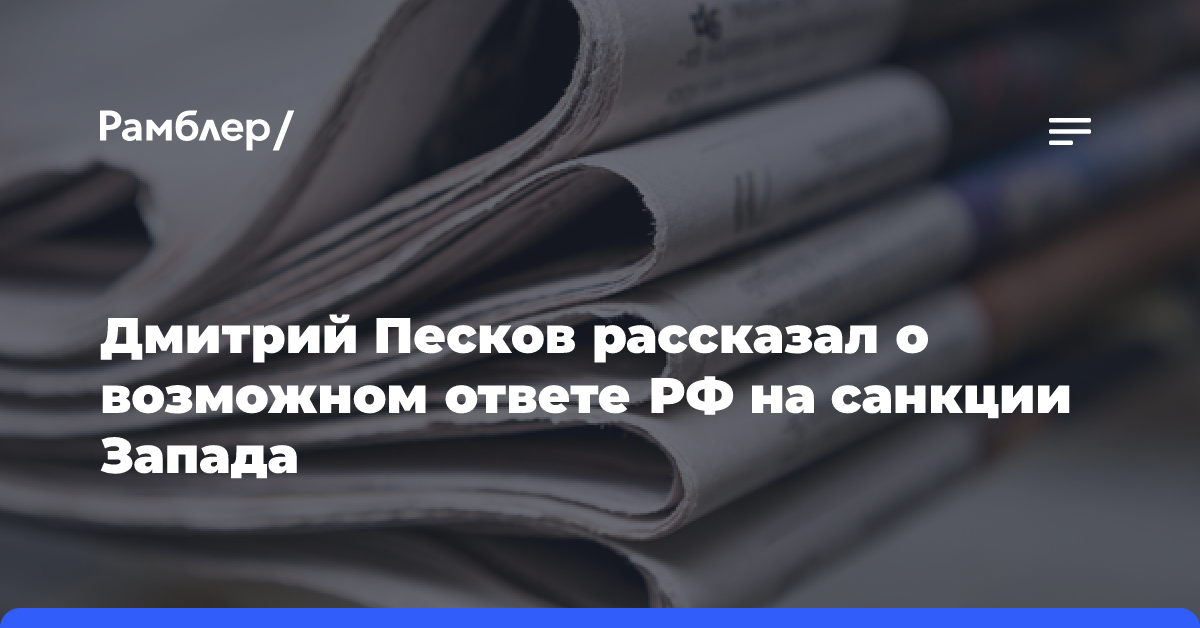 Дмитрий Песков рассказал о возможном ответе РФ на санкции Запада