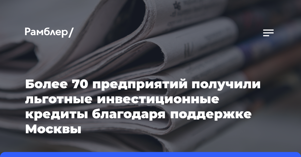 Более 70 предприятий получили льготные инвестиционные кредиты благодаря поддержке Москвы