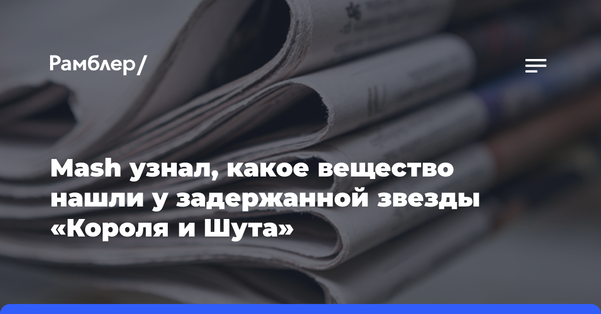 Mash узнал, какое вещество нашли у задержанной звезды «Короля и Шута»