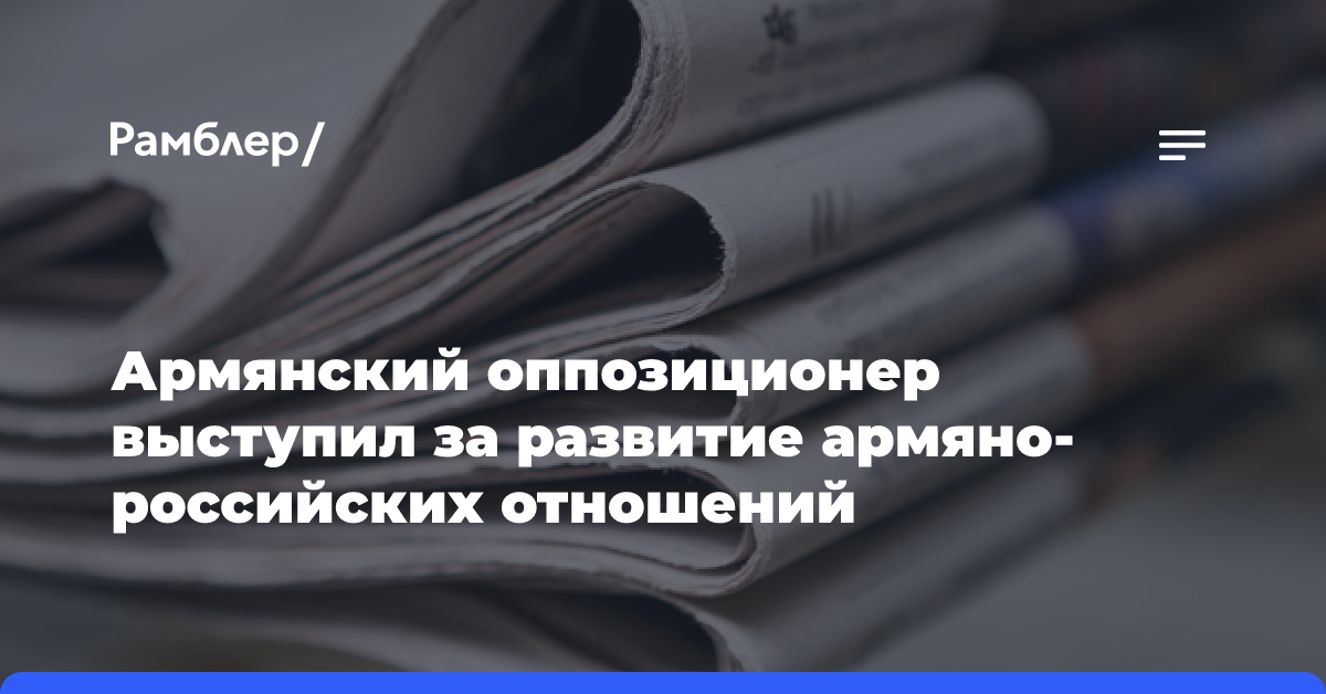 Армянский оппозиционер выступил за развитие армяно-российских отношений