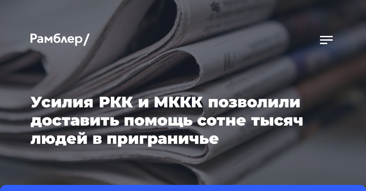 Усилия РКК и МККК позволили доставить помощь сотне тысяч людей в приграничье