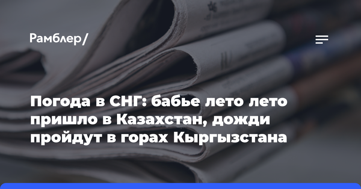 Погода в СНГ: бабье лето лето пришло в Казахстан, дожди пройдут в горах Кыргызстана