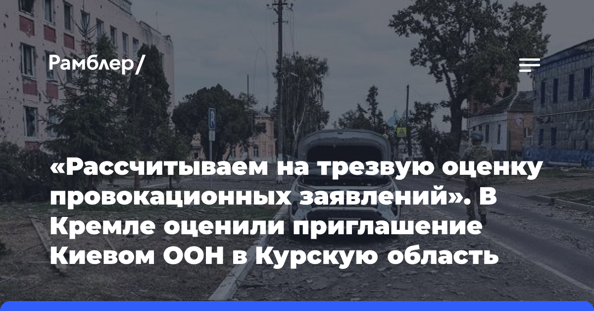 «Рассчитываем на трезвую оценку провокационных заявлений». В Кремле оценили приглашение Киевом ООН в Курскую область