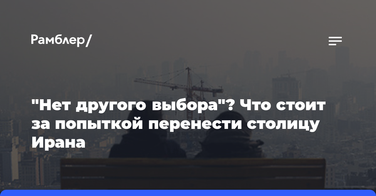 «Нет другого выбора»? Что стоит за попыткой перенести столицу Ирана