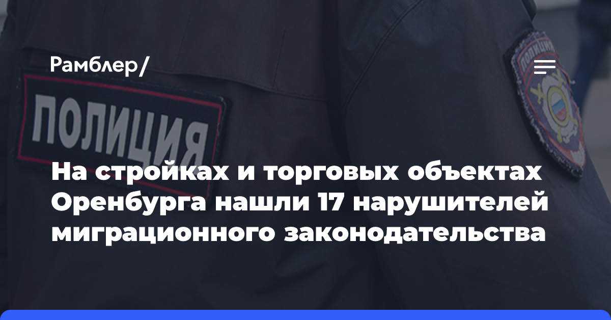 На стройках и торговых объектах Оренбурга нашли 17 нарушителей миграционного законодательства