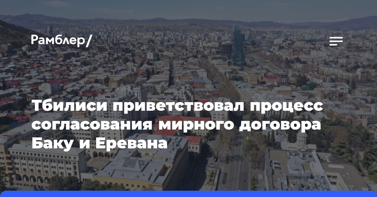 Тбилиси приветствовал процесс согласования мирного договора Баку и Еревана