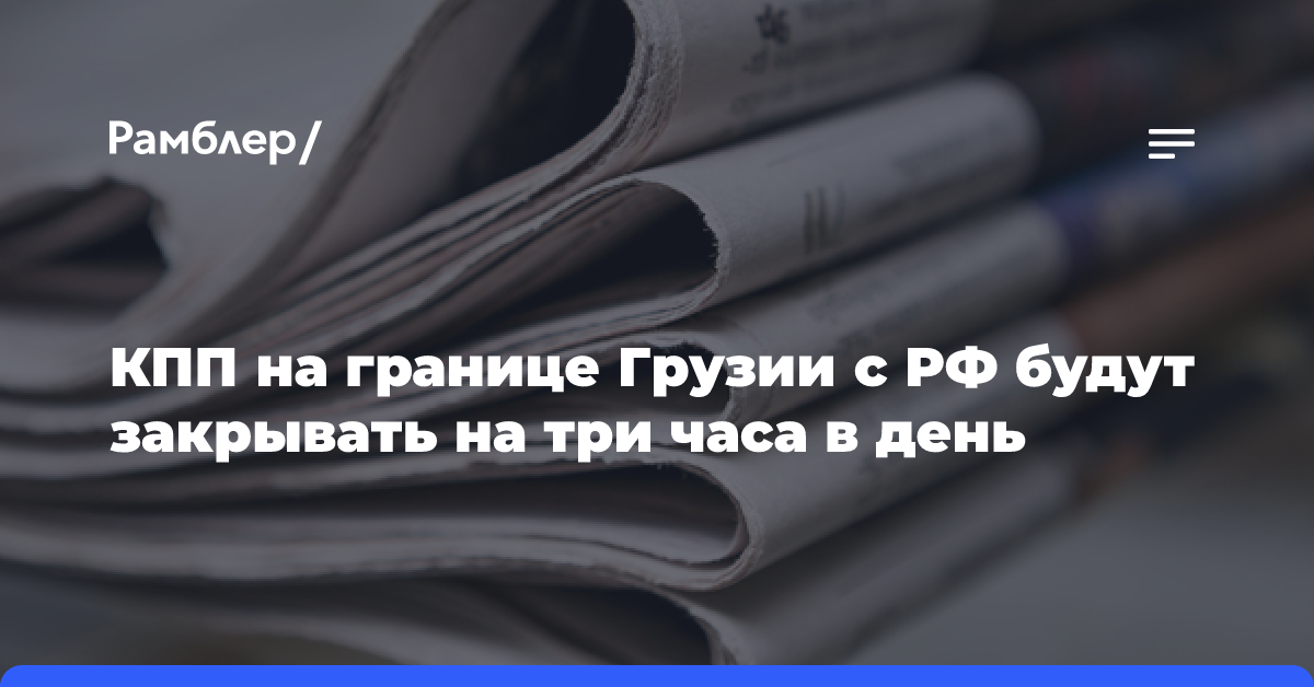 КПП на границе Грузии с РФ будут закрывать на три часа в день