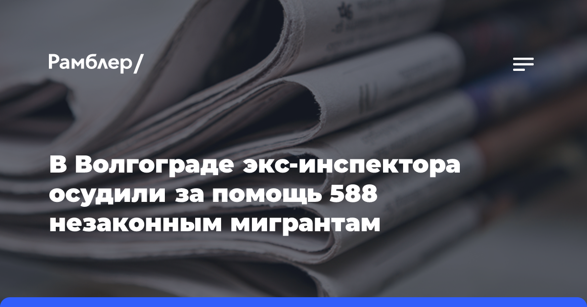 В Волгограде экс-инспектора осудили за помощь 588 незаконным мигрантам