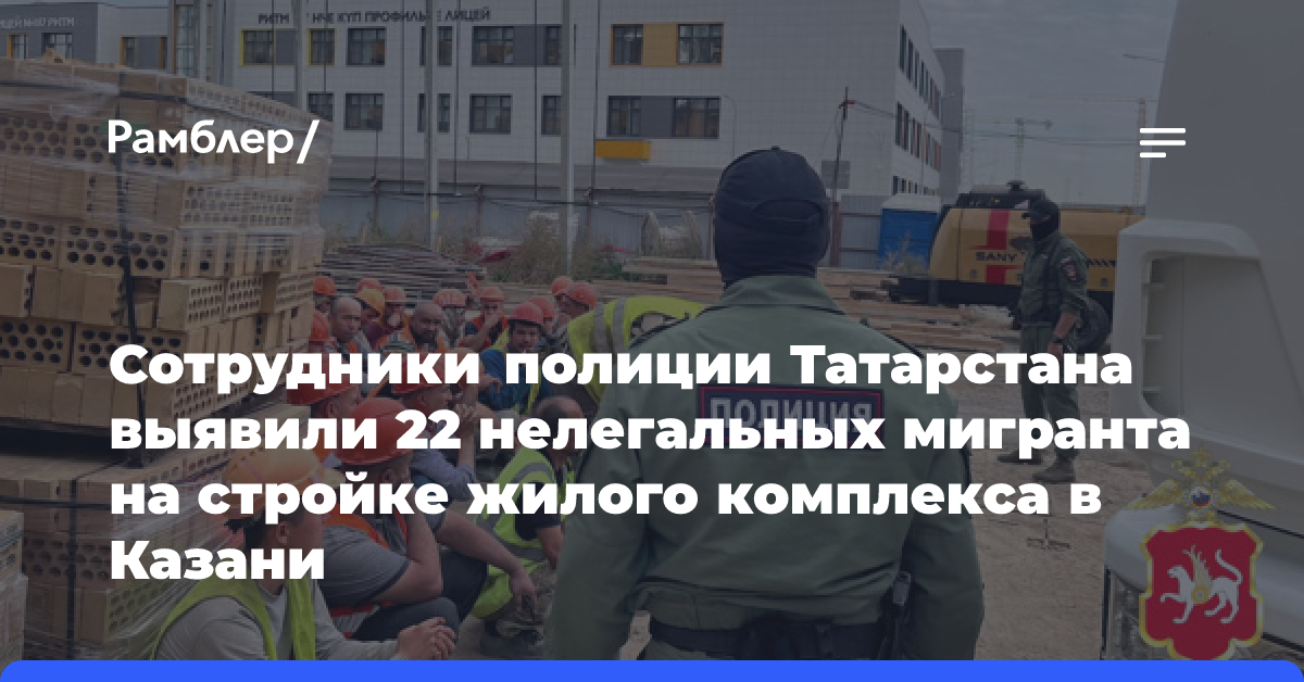 Сотрудники полиции Татарстана выявили 22 нелегальных мигранта на стройке жилого комплекса в Казани