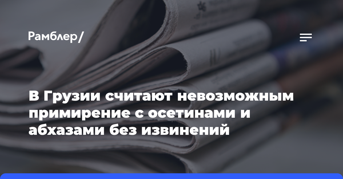 В Грузии считают невозможным примирение с осетинами и абхазами без извинений