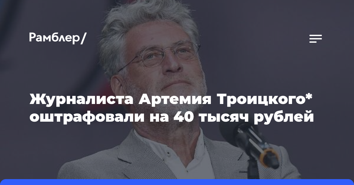 Журналиста Артемия Троицкого* оштрафовали на 40 тысяч рублей