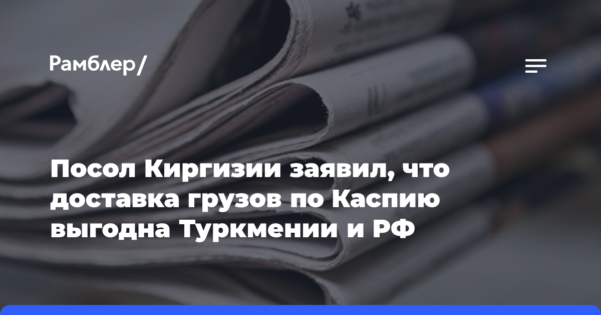 Посол Киргизии заявил, что доставка грузов по Каспию выгодна Туркмении и РФ