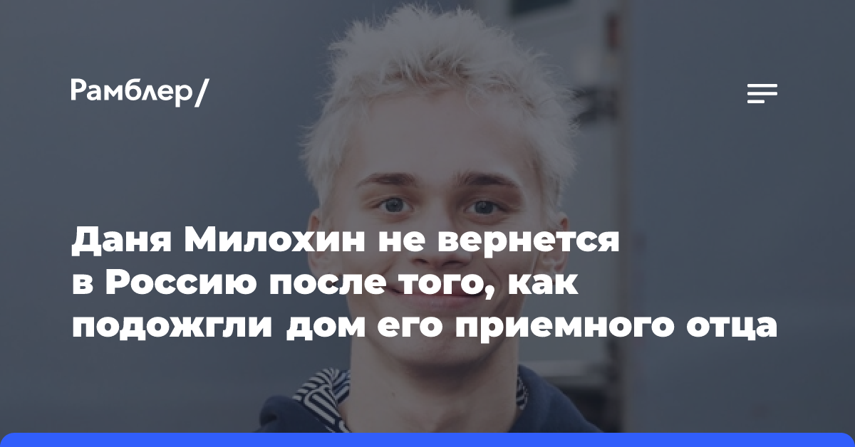 Даня Милохин не вернется в Россию после того, как подожгли дом его приемного отца