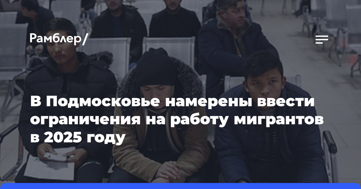 В Подмосковье намерены ввести ограничения на работу мигрантов в 2025 году