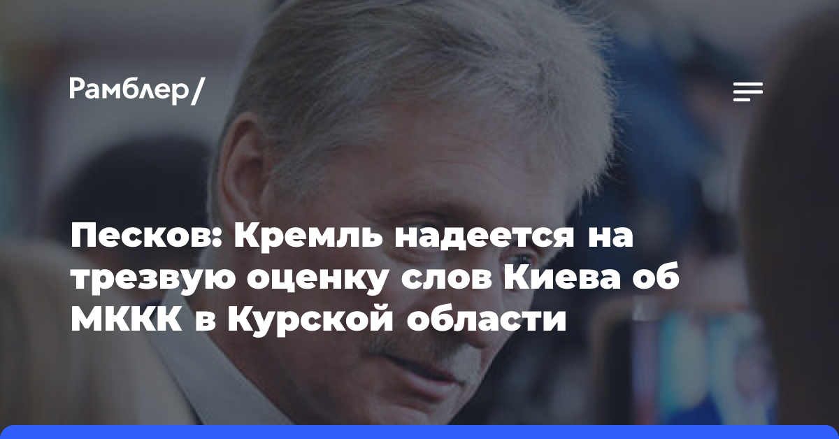 Песков: Кремль надеется на трезвую оценку слов Киева об МККК в Курской области