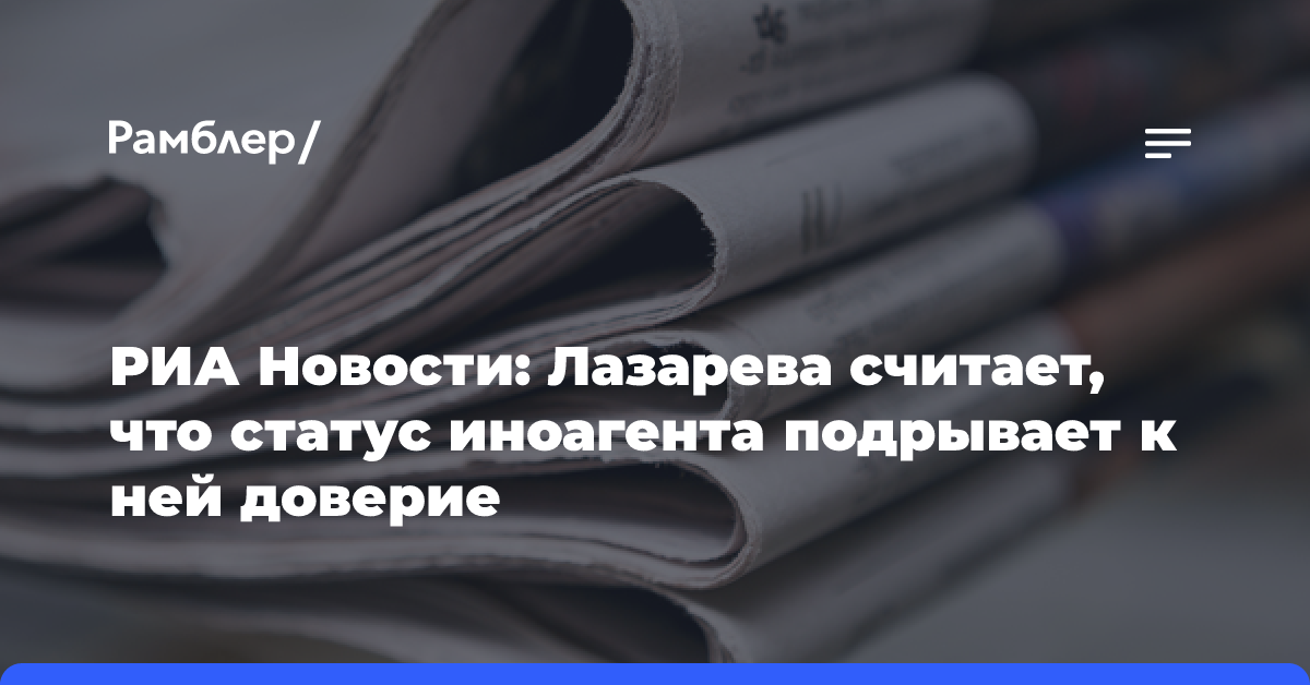 РИА Новости: Лазарева считает, что статус иноагента подрывает к ней доверие