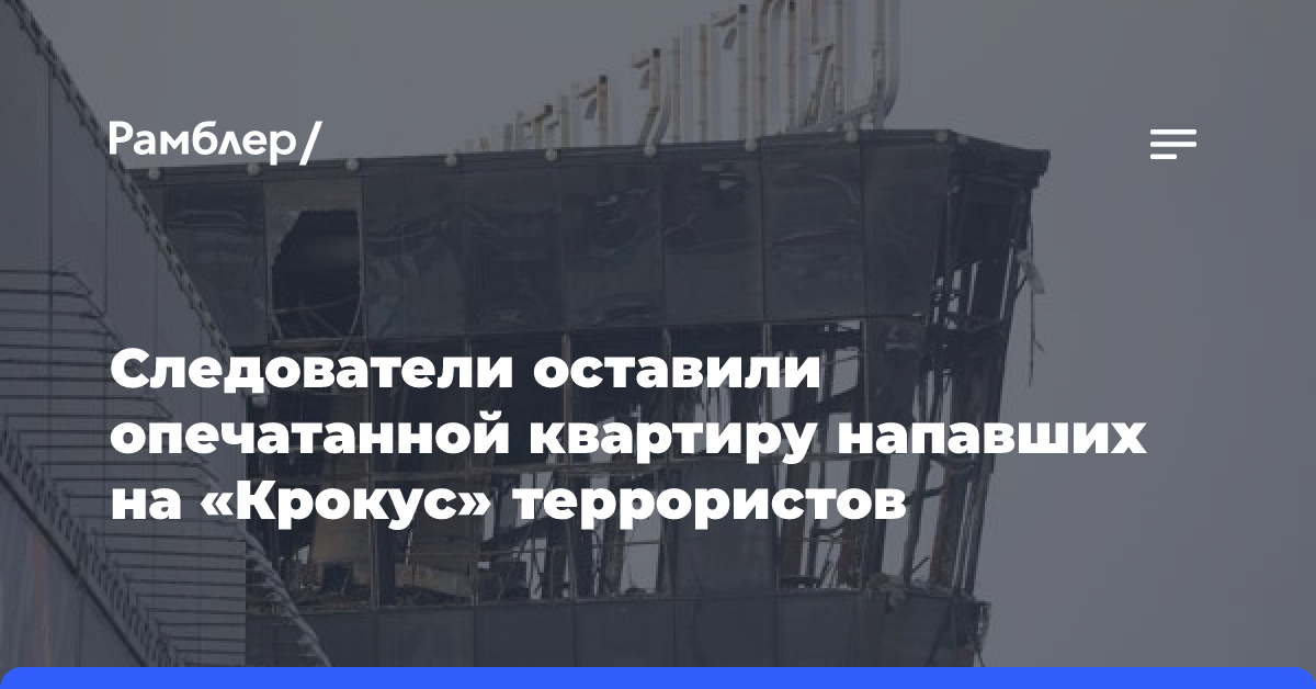 Следователи оставили опечатанной квартиру террористов по делу о нападении на «Крокус»