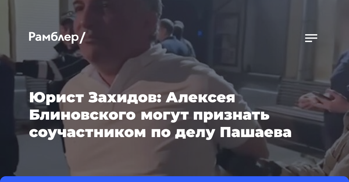 Юрист Захидов: Алексея Блиновского могут признать соучастником по делу Пашаева