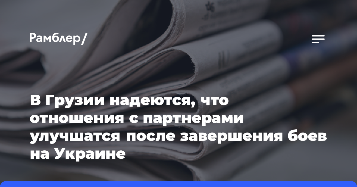 В Грузии надеются, что отношения с партнерами улучшатся после завершения боев на Украине