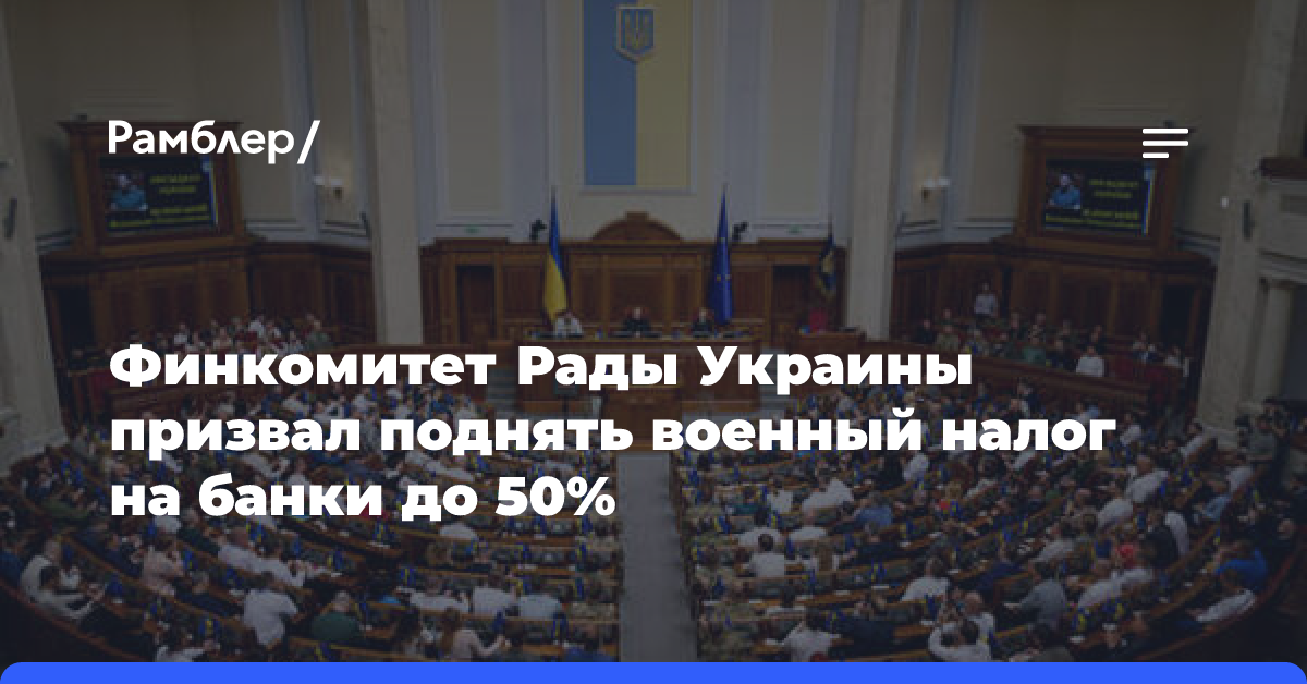 Финкомитет Рады Украины призвал поднять военный налог на банки до 50%