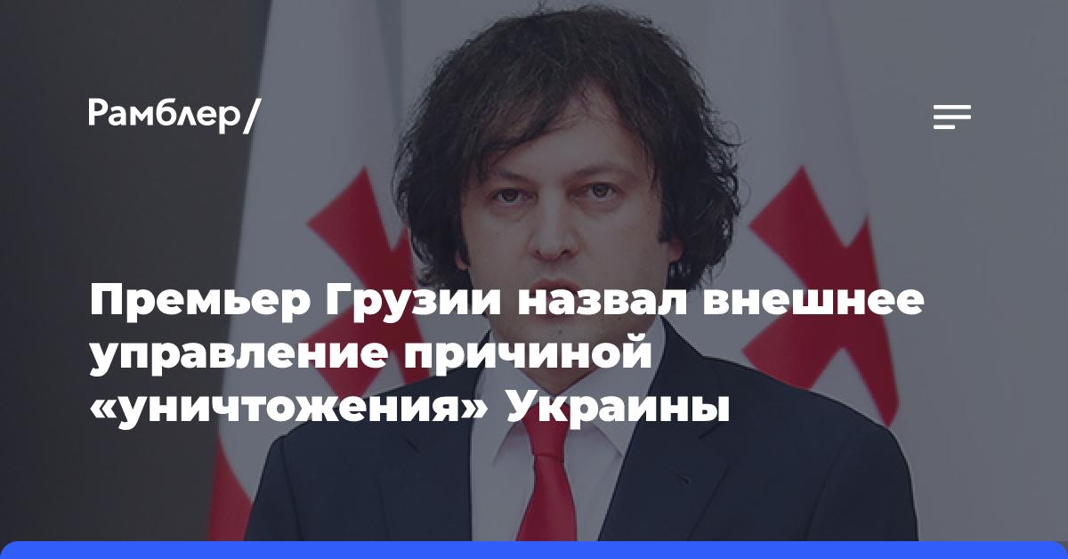 Премьер Грузии назвал внешнее управление причиной «уничтожения» Украины